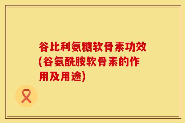 谷比利氨糖软骨素功效(谷氨酰胺软骨素的作用及用途)