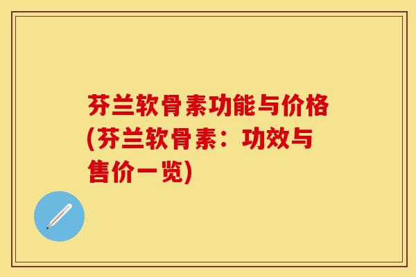 芬兰软骨素功能与价格(芬兰软骨素：功效与售价一览)
