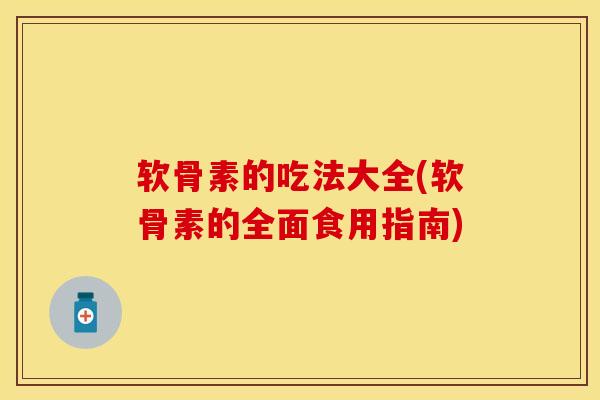 软骨素的吃法大全(软骨素的全面食用指南)