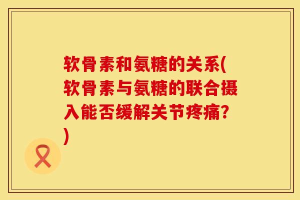软骨素和氨糖的关系(软骨素与氨糖的联合摄入能否缓解关节疼痛？)