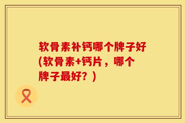 软骨素补钙哪个牌子好(软骨素+钙片，哪个牌子最好？)