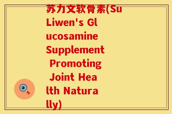 苏力文软骨素(Su Liwen's Glucosamine Supplement Promoting Joint Health Naturally)
