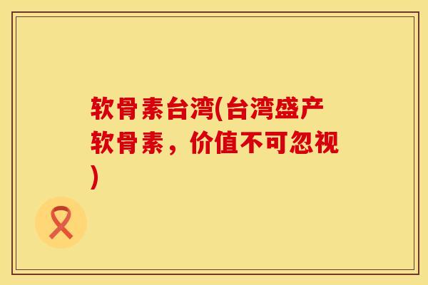软骨素台湾(台湾盛产软骨素，价值不可忽视)