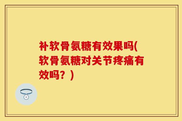 补软骨氨糖有效果吗(软骨氨糖对关节疼痛有效吗？)