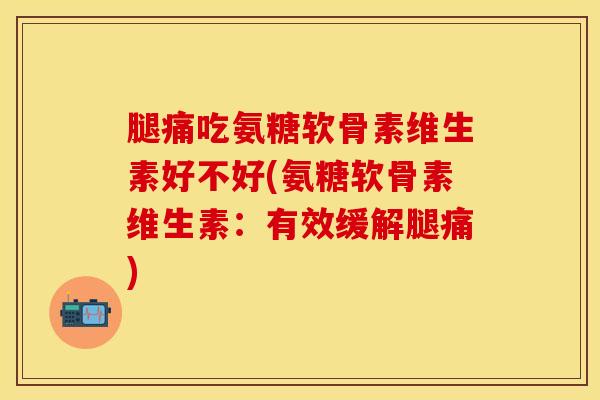 腿痛吃氨糖软骨素维生素好不好(氨糖软骨素维生素:有效缓解腿痛)