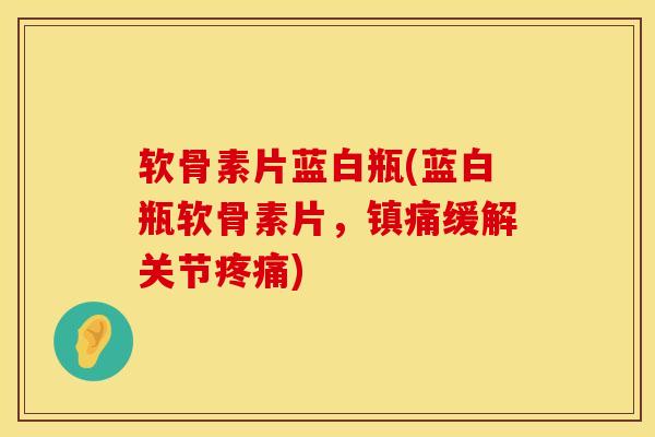 软骨素片蓝白瓶(蓝白瓶软骨素片，缓解关节)