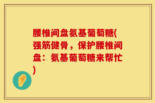 腰椎间盘氨基葡萄糖(强筋健骨，保护腰椎间盘：氨基葡萄糖来帮忙)