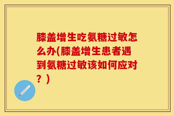 膝盖增生吃氨糖过敏怎么办(膝盖增生患者遇到氨糖过敏该如何应对？)