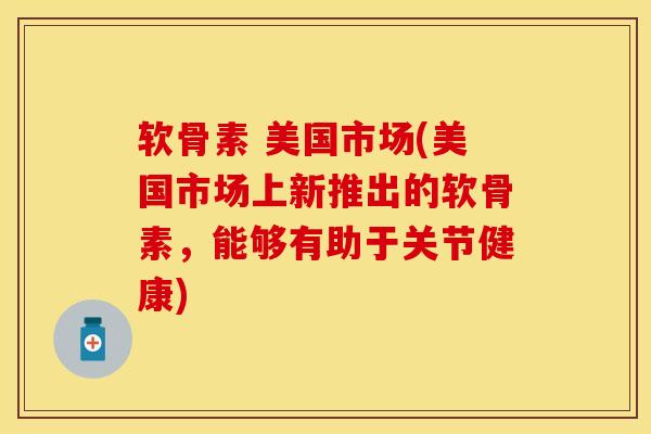 软骨素 美国市场(美国市场上新推出的软骨素，能够有助于关节健康)