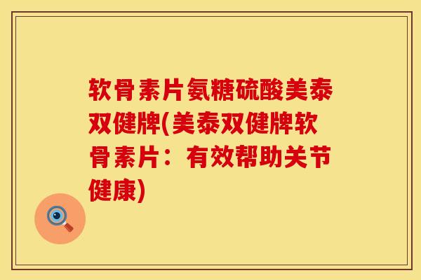 软骨素片氨糖硫酸美泰双健牌(美泰双健牌软骨素片：有效帮助关节健康)