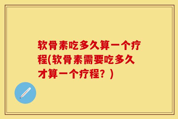 软骨素吃多久算一个疗程(软骨素需要吃多久才算一个疗程？)