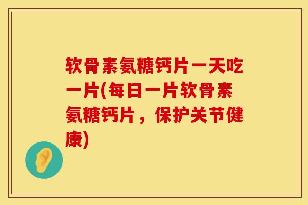 软骨素氨糖钙片一天吃一片(每日一片软骨素氨糖钙片，保护关节健康)