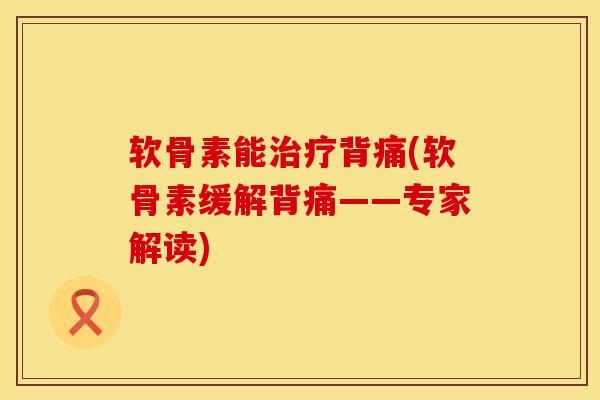 软骨素能背痛(软骨素缓解背痛——专家解读) 软骨素能背痛(软骨素缓解背痛——专家解读)