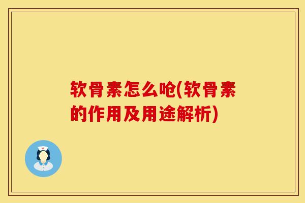 软骨素怎么呛(软骨素的作用及用途解析)