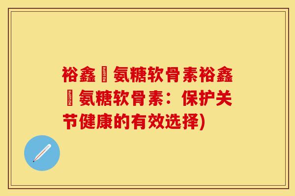 裕鑫昇氨糖软骨素裕鑫昇氨糖软骨素：保护关节健康的有效选择)
