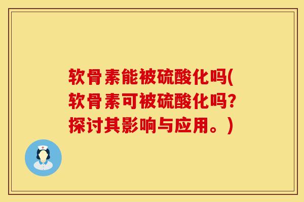 软骨素能被硫酸化吗(软骨素可被硫酸化吗？探讨其影响与应用。)