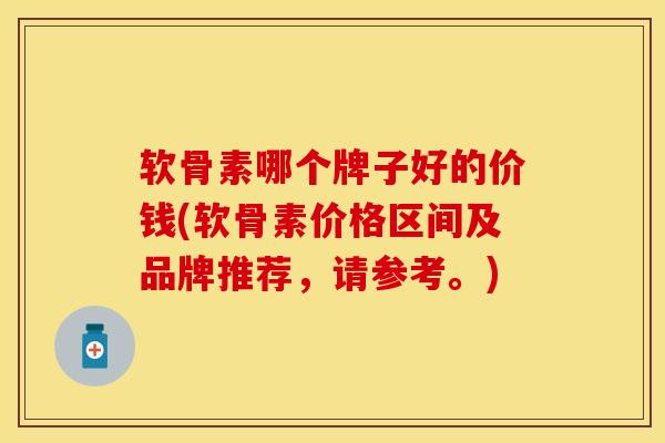 软骨素哪个牌子好的价钱(软骨素价格区间及品牌推荐，请参考。)