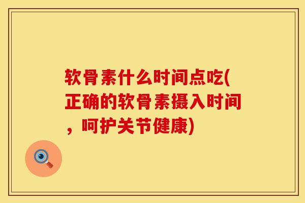 软骨素什么时间点吃(正确的软骨素摄入时间，呵护关节健康)