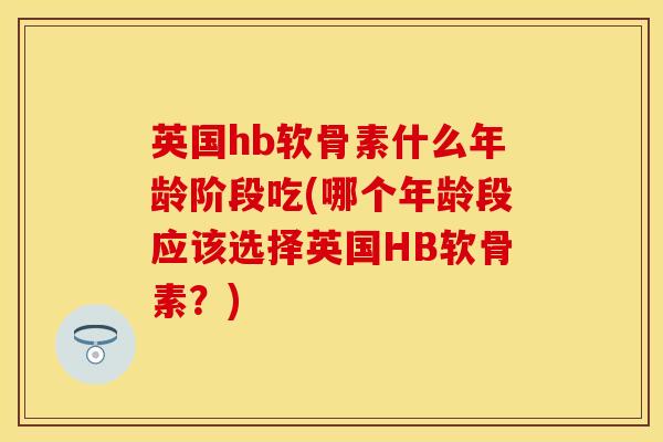 英国hb软骨素什么年龄阶段吃(哪个年龄段应该选择英国HB软骨素？)