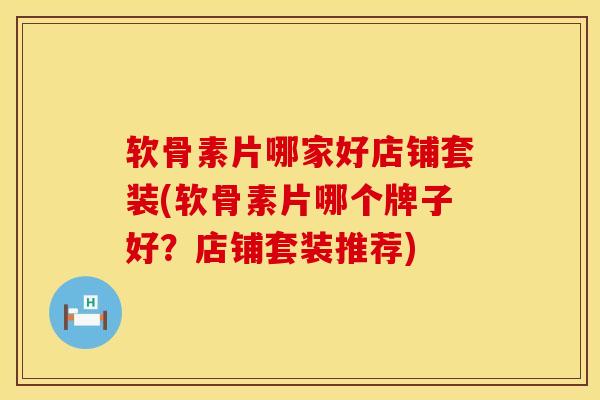 软骨素片哪家好店铺套装(软骨素片哪个牌子好？店铺套装推荐)