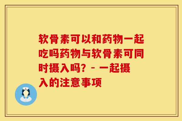 软骨素可以和药物一起吃吗药物与软骨素可同时摄入吗？- 一起摄入的注意事项