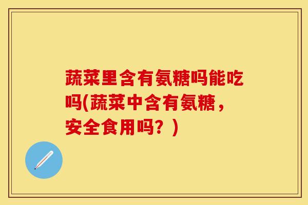 蔬菜里含有氨糖吗能吃吗(蔬菜中含有氨糖,安全食用吗?)