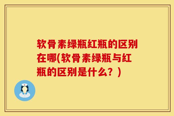 软骨素绿瓶红瓶的区别在哪(软骨素绿瓶与红瓶的区别是什么？)