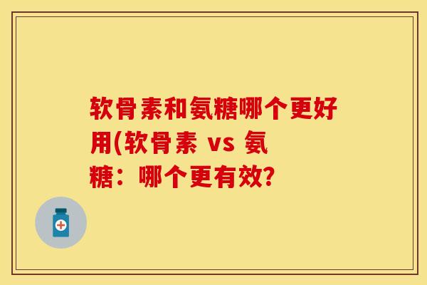软骨素和氨糖哪个更好用(软骨素 vs 氨糖：哪个更有效？