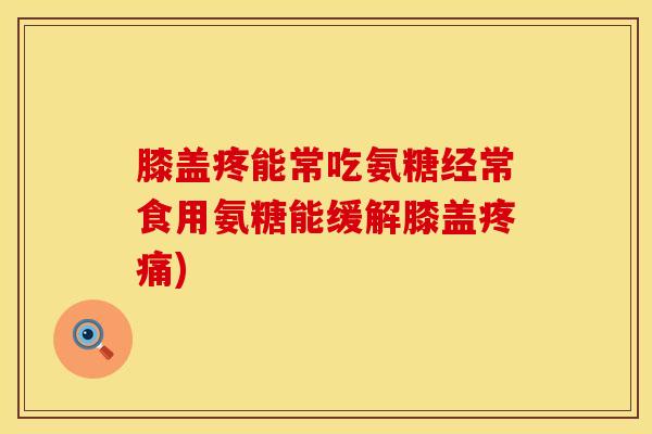 膝盖疼能常吃氨糖经常食用氨糖能缓解膝盖疼痛)