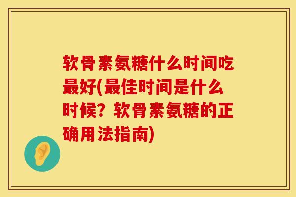 软骨素氨糖什么时间吃最好(最佳时间是什么时候？软骨素氨糖的正确用法指南)
