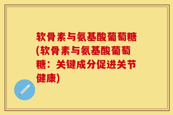 软骨素与氨基酸葡萄糖(软骨素与氨基酸葡萄糖：关键成分促进关节健康)