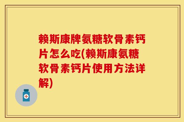 赖斯康牌氨糖软骨素钙片怎么吃(赖斯康氨糖软骨素钙片使用方法详解)