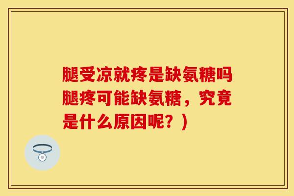 腿受凉就疼是缺氨糖吗腿疼可能缺氨糖，究竟是什么原因呢？)