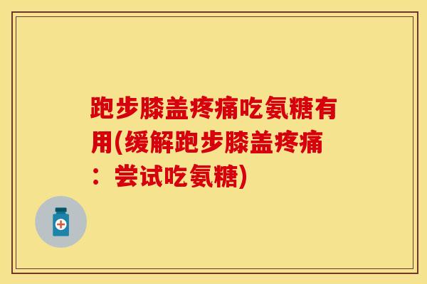 跑步膝盖疼痛吃氨糖有用(缓解跑步膝盖疼痛：尝试吃氨糖)