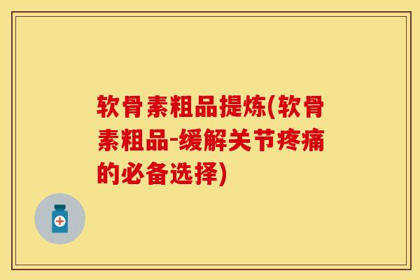 软骨素粗品提炼(软骨素粗品-缓解关节疼痛的必备选择)