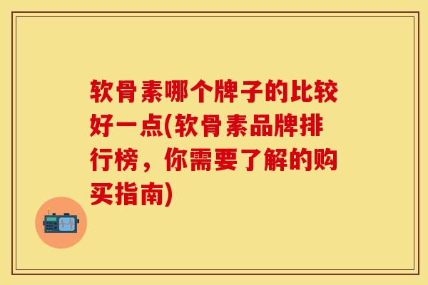 软骨素哪个牌子的比较好一点(软骨素品牌排行榜，你需要了解的购买指南)
