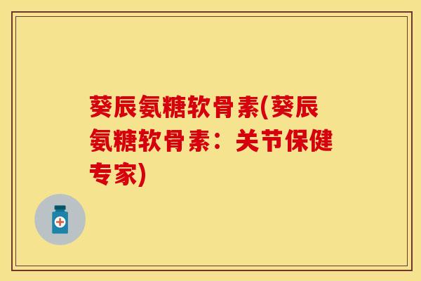 葵辰氨糖软骨素(葵辰氨糖软骨素:关节保健专家) 葵辰氨糖软骨素(葵辰氨糖软骨素:关节保健专家)