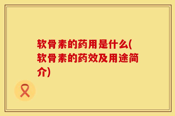软骨素的药用是什么(软骨素的药效及用途简介)