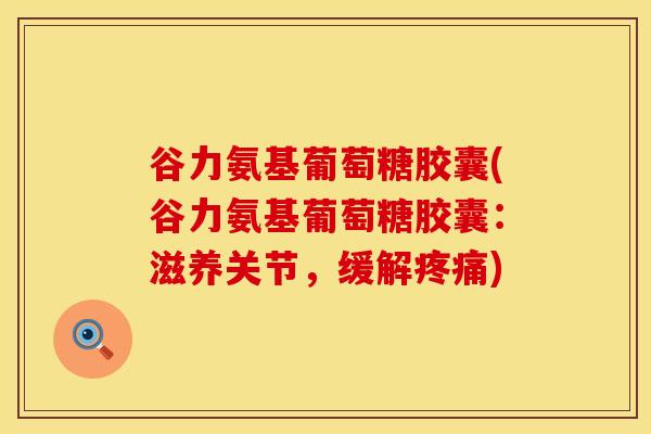 谷力氨基葡萄糖胶囊(谷力氨基葡萄糖胶囊：滋养关节，缓解疼痛)