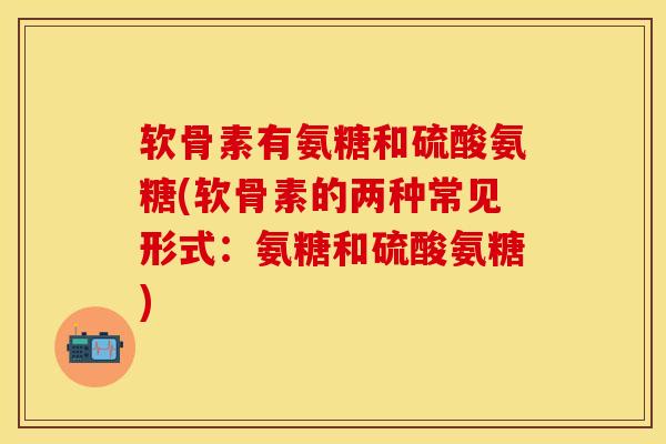 软骨素有氨糖和硫酸氨糖(软骨素的两种常见形式：氨糖和硫酸氨糖)