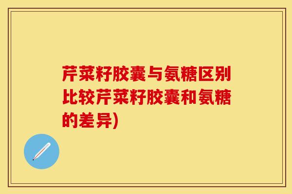 芹菜籽胶囊与氨糖区别比较芹菜籽胶囊和氨糖的差异)