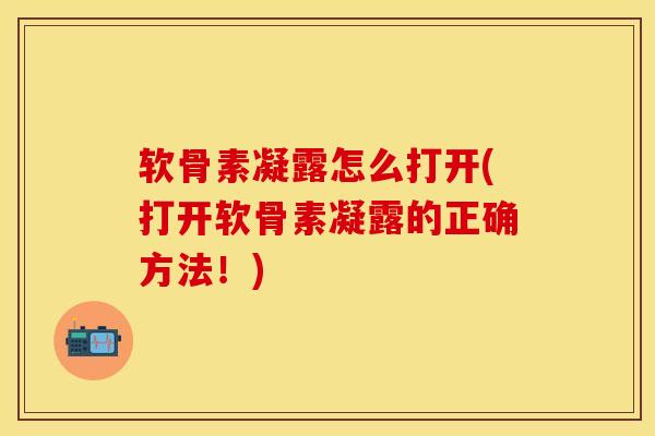 软骨素凝露怎么打开(打开软骨素凝露的正确方法！)