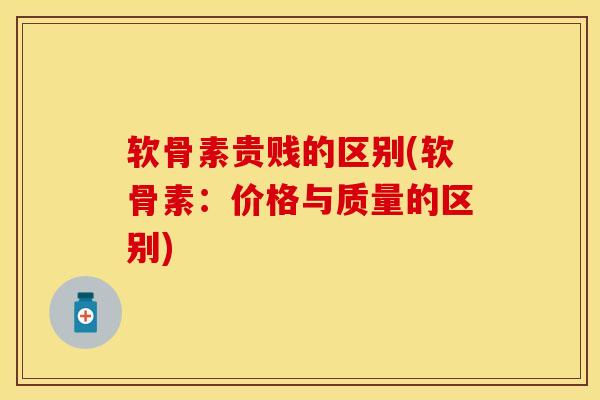 软骨素贵贱的区别(软骨素：价格与质量的区别)