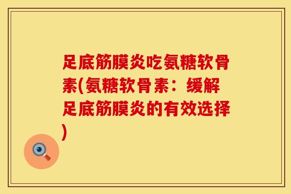 足底筋膜炎吃氨糖软骨素(氨糖软骨素：缓解足底筋膜炎的有效选择)