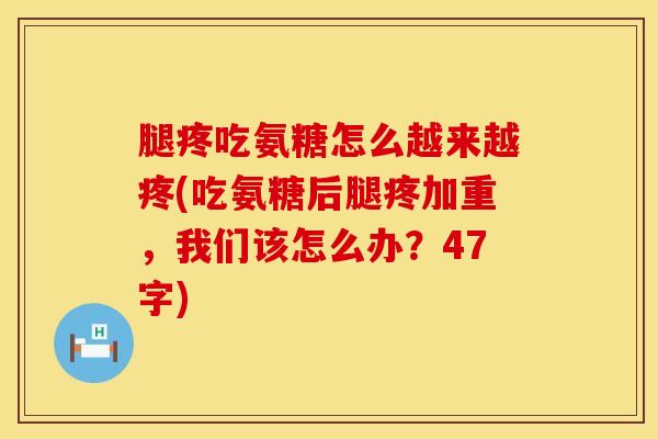 腿疼吃氨糖怎么越来越疼(吃氨糖后腿疼加重，我们该怎么办？47字)