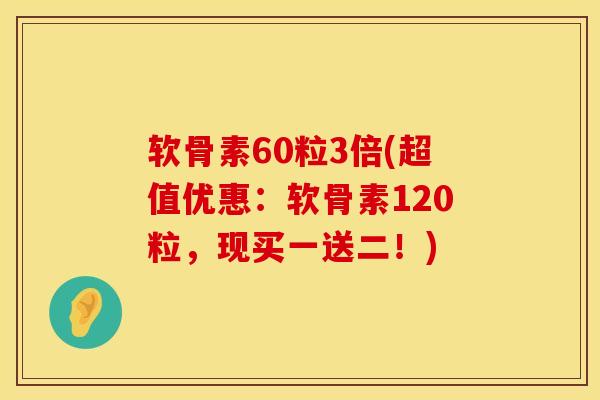软骨素60粒3倍(超值优惠：软骨素120粒，现买一送二！)