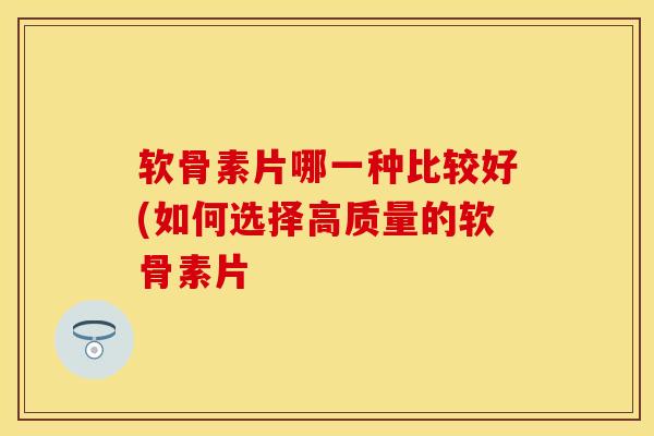 软骨素片哪一种比较好(如何选择高质量的软骨素片 软骨素片哪一种比较好(如何选择高质量的软骨素片