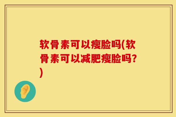 软骨素可以瘦脸吗(软骨素可以减肥瘦脸吗？)