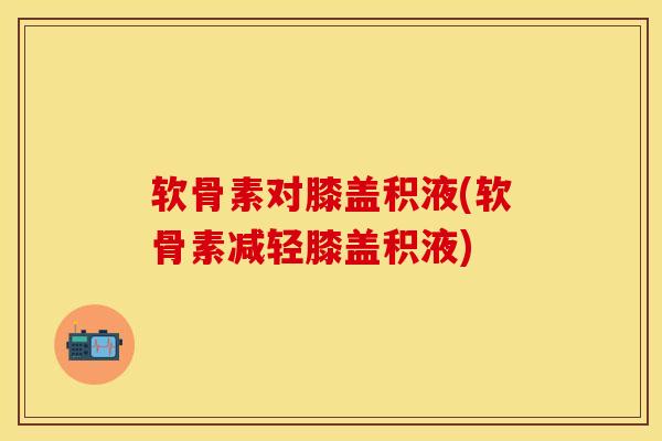 软骨素对膝盖积液(软骨素减轻膝盖积液)