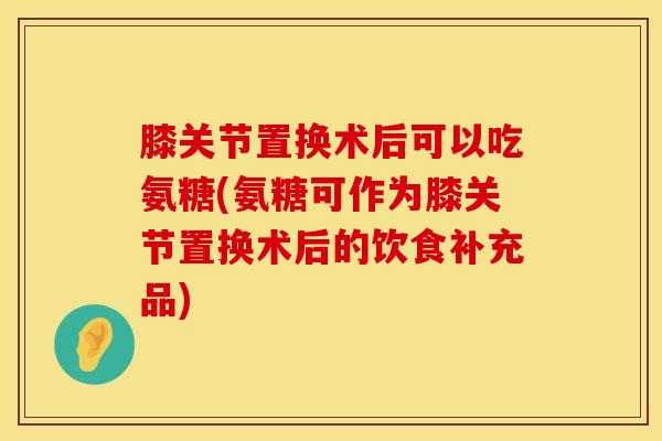 膝关节置换术后可以吃氨糖(氨糖可作为膝关节置换术后的饮食补充品)